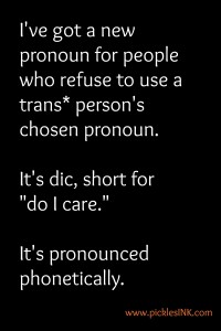 I've got a new pronoun for people who refuse to use a trans* person's chosen pronoun. It's dic, short for "do I care." It's pronounced phonetically.  www.picklesINK.com